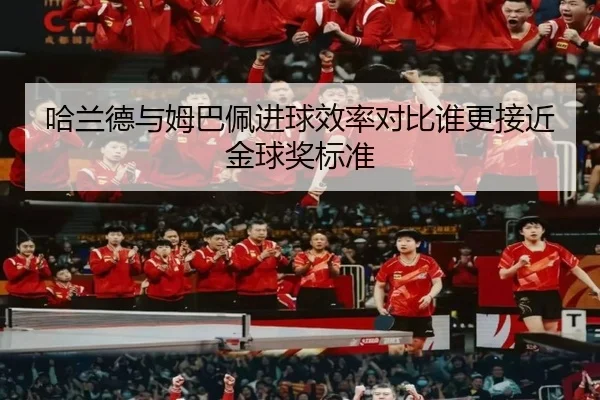 哈兰德与姆巴佩进球效率对比谁更接近金球奖标准 - APPappSports