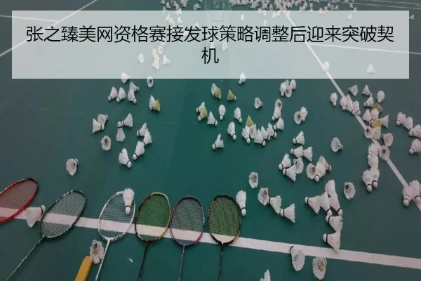张之臻美网资格赛接发球策略调整后迎来突破契机 | APPappSports