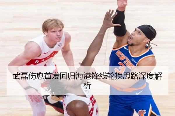 武磊伤愈首发回归海港锋线轮换思路深度解析 - APPappSports